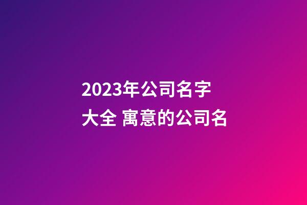 2023年公司名字大全 寓意的公司名-第1張-公司起名-玄機派